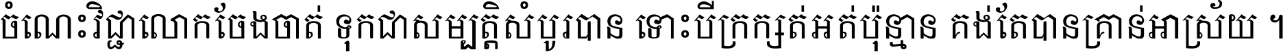 ចំណេះ​វិជ្ជា​លោក​ចែង​ចាត់ ទុក​ជា​សម្បត្តិ​សំបូរ​បាន ទោះ​បី​ក្រក្សត់​អត់​ប៉ុន្មាន គង់​តែ​បាន​គ្រាន់​អាស្រ័យ ។