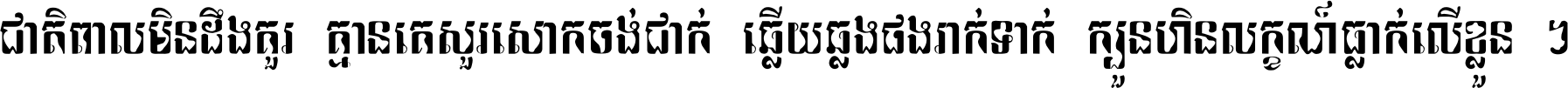 ជាតិ​ពាល​មិន​ដឹង​គួរ គ្មាន​គេ​សួរ​សោក​ចង់​ជាក់ ឆ្លើយ​ឆ្លង​ផង​រាក់​ទាក់​ ក្បួន​ហិន​លក្ខណ៍​ធ្លាក់​លើ​ខ្លួន ។