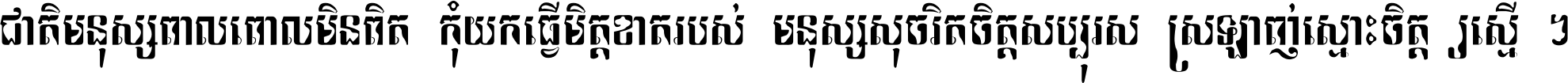 ជាតិ​មនុស្ស​ពាល​ពោល​មិន​ពិត កុំ​យក​ធ្វើ​មិត្ត​ខាត​របស់ មនុស្ស​សុចរិត​ចិត្ត​សប្បុរស ស្រឡាញ់​ស្មោះ​ចិត្ត​ឲ្យ​ស្មើ ។