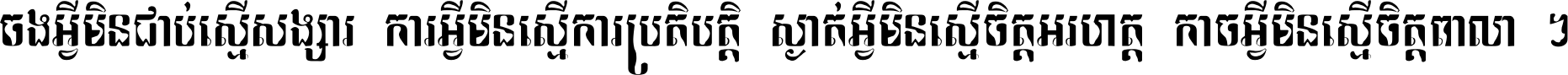 ចង​អ្វី​មិន​ជាប់​ស្មើ​សង្សារ ការ​អ្វី​មិន​ស្មើ​ការ​ប្រតិបត្តិ ស្ងាត់​អ្វី​មិន​ស្មើ​​ចិត្ត​អរហត្ត​ កាច​អ្វី​មិន​ស្មើ​ចិត្ត​ពាលា ។