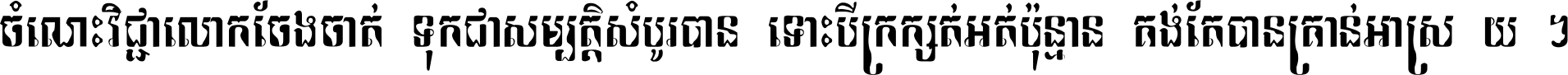 ចំណេះ​វិជ្ជា​លោក​ចែង​ចាត់ ទុក​ជា​សម្បត្តិ​សំបូរ​បាន ទោះ​បី​ក្រក្សត់​អត់​ប៉ុន្មាន គង់​តែ​បាន​គ្រាន់​អាស្រ័យ ។
