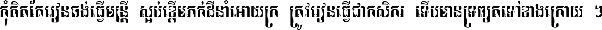 កុំ​គិត​តែ​រៀន​ចង់ធ្វើ​មន្ត្រី ស្អប់​ខ្ពើម​ភក់ដី​នាំអោយ​ក្រ ត្រូវ​រៀន​ធ្វើ​ជា​កសិករ ទើប​មានទ្រព្យ​ត​ទៅ​ខាង​ក្រោយ ។