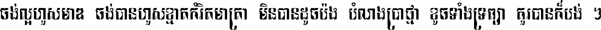 ចង់​ល្អ​ហួស​មាឌ ចង់​បាន​ហួស​ខ្នាត​កំរិត​មាត្រា មិន​បាន​ដូច​ប៉ង បំណង​ប្រាថ្នា ខូច​ទាំងទ្រព្យា គួរ​បាន​ក៏បង់ ។