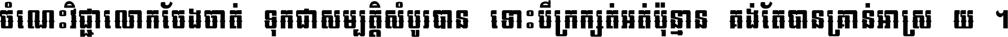 ចំណេះ​វិជ្ជា​លោក​ចែង​ចាត់ ទុក​ជា​សម្បត្តិ​សំបូរ​បាន ទោះ​បី​ក្រក្សត់​អត់​ប៉ុន្មាន គង់​តែ​បាន​គ្រាន់​អាស្រ័យ ។