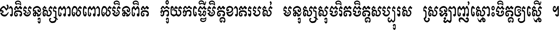 ជាតិ​មនុស្ស​ពាល​ពោល​មិន​ពិត កុំ​យក​ធ្វើ​មិត្ត​ខាត​របស់ មនុស្ស​សុចរិត​ចិត្ត​សប្បុរស ស្រឡាញ់​ស្មោះ​ចិត្ត​ឲ្យ​ស្មើ ។