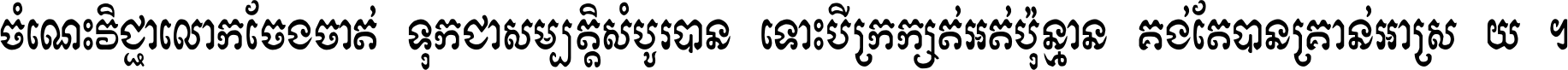 ចំណេះ​វិជ្ជា​លោក​ចែង​ចាត់ ទុក​ជា​សម្បត្តិ​សំបូរ​បាន ទោះ​បី​ក្រក្សត់​អត់​ប៉ុន្មាន គង់​តែ​បាន​គ្រាន់​អាស្រ័យ ។