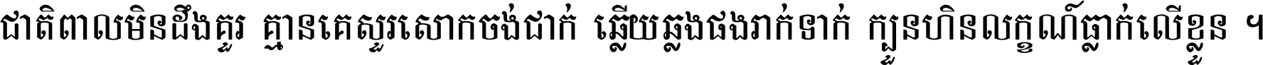 ជាតិ​ពាល​មិន​ដឹង​គួរ គ្មាន​គេ​សួរ​សោក​ចង់​ជាក់ ឆ្លើយ​ឆ្លង​ផង​រាក់​ទាក់​ ក្បួន​ហិន​លក្ខណ៍​ធ្លាក់​លើ​ខ្លួន ។