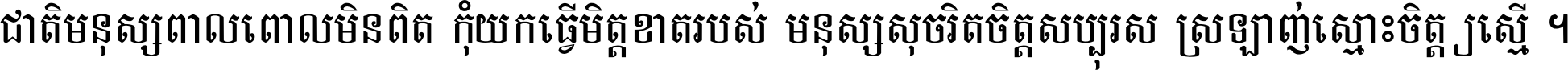 ជាតិ​មនុស្ស​ពាល​ពោល​មិន​ពិត កុំ​យក​ធ្វើ​មិត្ត​ខាត​របស់ មនុស្ស​សុចរិត​ចិត្ត​សប្បុរស ស្រឡាញ់​ស្មោះ​ចិត្ត​ឲ្យ​ស្មើ ។