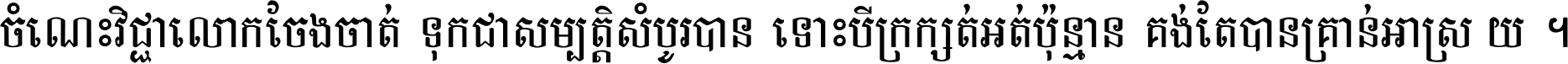 ចំណេះ​វិជ្ជា​លោក​ចែង​ចាត់ ទុក​ជា​សម្បត្តិ​សំបូរ​បាន ទោះ​បី​ក្រក្សត់​អត់​ប៉ុន្មាន គង់​តែ​បាន​គ្រាន់​អាស្រ័យ ។