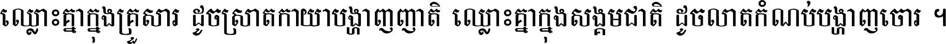 ឈ្លោះ​គ្នា​ក្នុង​គ្រួសារ ដូច​ស្រាត​កាយា​បង្ហាញ​ញាតិ ឈ្លោះគ្នាក្នុង​សង្គមជាតិ ដូច​លាត​កំណប់​បង្ហាញ​ចោរ ។