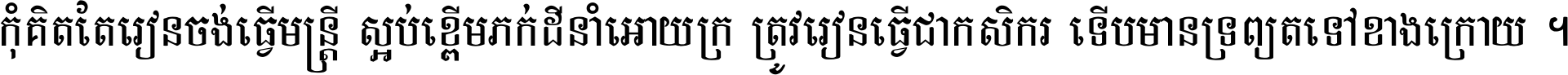 កុំ​គិត​តែ​រៀន​ចង់ធ្វើ​មន្ត្រី ស្អប់​ខ្ពើម​ភក់ដី​នាំអោយ​ក្រ ត្រូវ​រៀន​ធ្វើ​ជា​កសិករ ទើប​មានទ្រព្យ​ត​ទៅ​ខាង​ក្រោយ ។