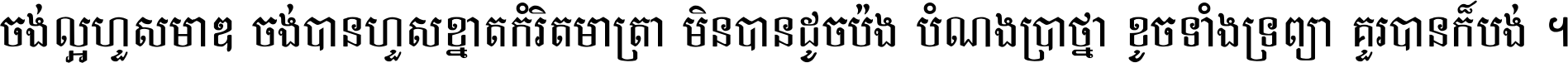 ចង់​ល្អ​ហួស​មាឌ ចង់​បាន​ហួស​ខ្នាត​កំរិត​មាត្រា មិន​បាន​ដូច​ប៉ង បំណង​ប្រាថ្នា ខូច​ទាំងទ្រព្យា គួរ​បាន​ក៏បង់ ។
