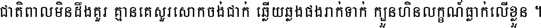ជាតិ​ពាល​មិន​ដឹង​គួរ គ្មាន​គេ​សួរ​សោក​ចង់​ជាក់ ឆ្លើយ​ឆ្លង​ផង​រាក់​ទាក់​ ក្បួន​ហិន​លក្ខណ៍​ធ្លាក់​លើ​ខ្លួន ។