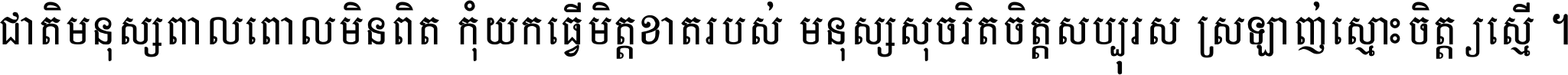 ជាតិ​មនុស្ស​ពាល​ពោល​មិន​ពិត កុំ​យក​ធ្វើ​មិត្ត​ខាត​របស់ មនុស្ស​សុចរិត​ចិត្ត​សប្បុរស ស្រឡាញ់​ស្មោះ​ចិត្ត​ឲ្យ​ស្មើ ។