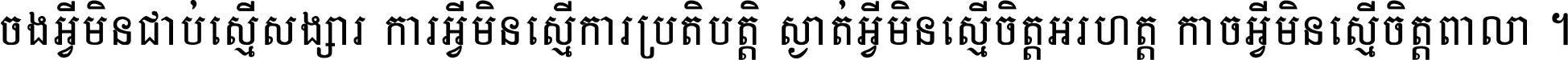 ចង​អ្វី​មិន​ជាប់​ស្មើ​សង្សារ ការ​អ្វី​មិន​ស្មើ​ការ​ប្រតិបត្តិ ស្ងាត់​អ្វី​មិន​ស្មើ​​ចិត្ត​អរហត្ត​ កាច​អ្វី​មិន​ស្មើ​ចិត្ត​ពាលា ។