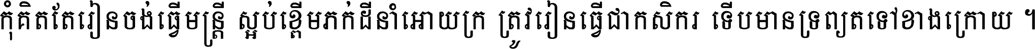 កុំ​គិត​តែ​រៀន​ចង់ធ្វើ​មន្ត្រី ស្អប់​ខ្ពើម​ភក់ដី​នាំអោយ​ក្រ ត្រូវ​រៀន​ធ្វើ​ជា​កសិករ ទើប​មានទ្រព្យ​ត​ទៅ​ខាង​ក្រោយ ។