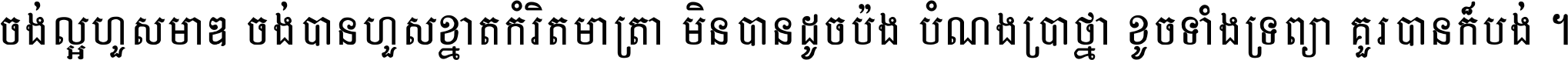 ចង់​ល្អ​ហួស​មាឌ ចង់​បាន​ហួស​ខ្នាត​កំរិត​មាត្រា មិន​បាន​ដូច​ប៉ង បំណង​ប្រាថ្នា ខូច​ទាំងទ្រព្យា គួរ​បាន​ក៏បង់ ។