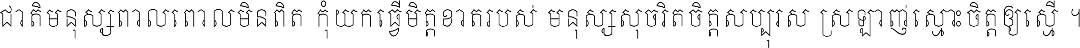 ជាតិ​មនុស្ស​ពាល​ពោល​មិន​ពិត កុំ​យក​ធ្វើ​មិត្ត​ខាត​របស់ មនុស្ស​សុចរិត​ចិត្ត​សប្បុរស ស្រឡាញ់​ស្មោះ​ចិត្ត​ឲ្យ​ស្មើ ។