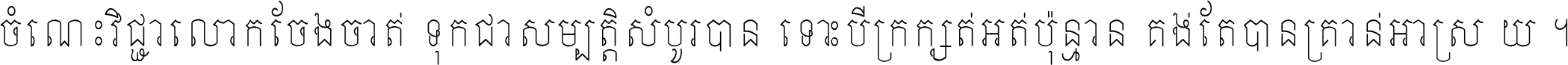 ចំណេះ​វិជ្ជា​លោក​ចែង​ចាត់ ទុក​ជា​សម្បត្តិ​សំបូរ​បាន ទោះ​បី​ក្រក្សត់​អត់​ប៉ុន្មាន គង់​តែ​បាន​គ្រាន់​អាស្រ័យ ។