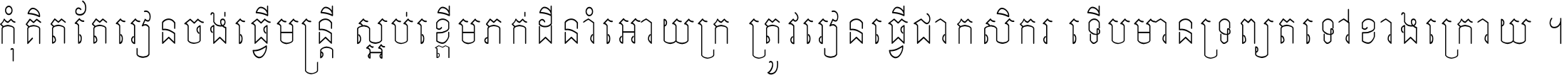 កុំ​គិត​តែ​រៀន​ចង់ធ្វើ​មន្ត្រី ស្អប់​ខ្ពើម​ភក់ដី​នាំអោយ​ក្រ ត្រូវ​រៀន​ធ្វើ​ជា​កសិករ ទើប​មានទ្រព្យ​ត​ទៅ​ខាង​ក្រោយ ។
