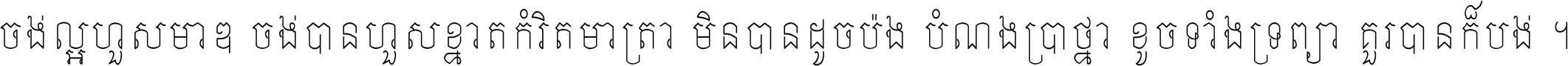 ចង់​ល្អ​ហួស​មាឌ ចង់​បាន​ហួស​ខ្នាត​កំរិត​មាត្រា មិន​បាន​ដូច​ប៉ង បំណង​ប្រាថ្នា ខូច​ទាំងទ្រព្យា គួរ​បាន​ក៏បង់ ។