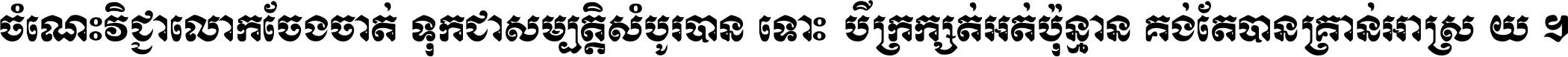 ចំណេះ​វិជ្ជា​លោក​ចែង​ចាត់ ទុក​ជា​សម្បត្តិ​សំបូរ​បាន ទោះ​បី​ក្រក្សត់​អត់​ប៉ុន្មាន គង់​តែ​បាន​គ្រាន់​អាស្រ័យ ។