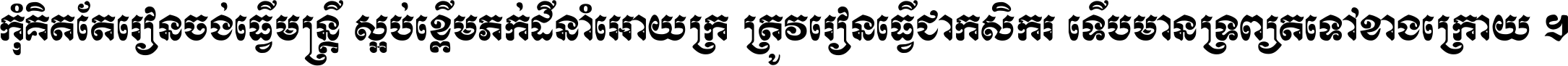 កុំ​គិត​តែ​រៀន​ចង់ធ្វើ​មន្ត្រី ស្អប់​ខ្ពើម​ភក់ដី​នាំអោយ​ក្រ ត្រូវ​រៀន​ធ្វើ​ជា​កសិករ ទើប​មានទ្រព្យ​ត​ទៅ​ខាង​ក្រោយ ។