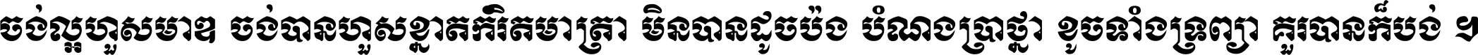 ចង់​ល្អ​ហួស​មាឌ ចង់​បាន​ហួស​ខ្នាត​កំរិត​មាត្រា មិន​បាន​ដូច​ប៉ង បំណង​ប្រាថ្នា ខូច​ទាំងទ្រព្យា គួរ​បាន​ក៏បង់ ។