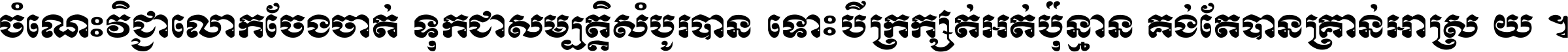 ចំណេះ​វិជ្ជា​លោក​ចែង​ចាត់ ទុក​ជា​សម្បត្តិ​សំបូរ​បាន ទោះ​បី​ក្រក្សត់​អត់​ប៉ុន្មាន គង់​តែ​បាន​គ្រាន់​អាស្រ័យ ។