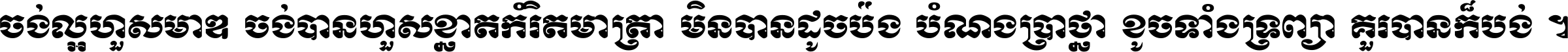 ចង់​ល្អ​ហួស​មាឌ ចង់​បាន​ហួស​ខ្នាត​កំរិត​មាត្រា មិន​បាន​ដូច​ប៉ង បំណង​ប្រាថ្នា ខូច​ទាំងទ្រព្យា គួរ​បាន​ក៏បង់ ។