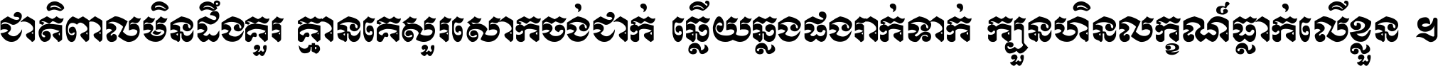 ជាតិ​ពាល​មិន​ដឹង​គួរ គ្មាន​គេ​សួរ​សោក​ចង់​ជាក់ ឆ្លើយ​ឆ្លង​ផង​រាក់​ទាក់​ ក្បួន​ហិន​លក្ខណ៍​ធ្លាក់​លើ​ខ្លួន ។