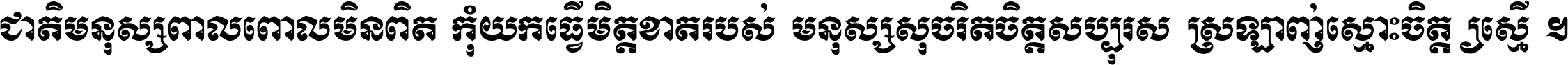 ជាតិ​មនុស្ស​ពាល​ពោល​មិន​ពិត កុំ​យក​ធ្វើ​មិត្ត​ខាត​របស់ មនុស្ស​សុចរិត​ចិត្ត​សប្បុរស ស្រឡាញ់​ស្មោះ​ចិត្ត​ឲ្យ​ស្មើ ។