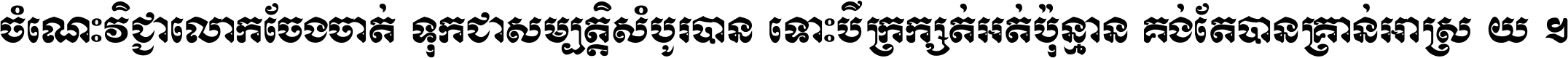 ចំណេះ​វិជ្ជា​លោក​ចែង​ចាត់ ទុក​ជា​សម្បត្តិ​សំបូរ​បាន ទោះ​បី​ក្រក្សត់​អត់​ប៉ុន្មាន គង់​តែ​បាន​គ្រាន់​អាស្រ័យ ។