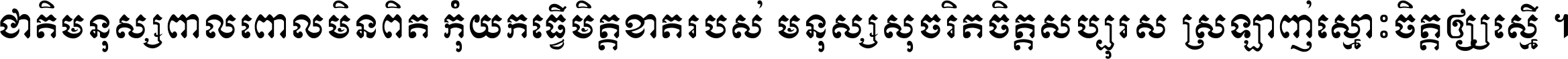 ជាតិ​មនុស្ស​ពាល​ពោល​មិន​ពិត កុំ​យក​ធ្វើ​មិត្ត​ខាត​របស់ មនុស្ស​សុចរិត​ចិត្ត​សប្បុរស ស្រឡាញ់​ស្មោះ​ចិត្ត​ឲ្យ​ស្មើ ។