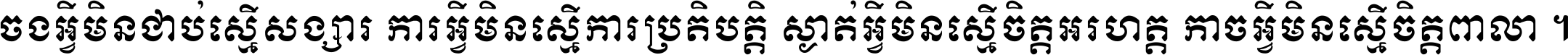 ចង​អ្វី​មិន​ជាប់​ស្មើ​សង្សារ ការ​អ្វី​មិន​ស្មើ​ការ​ប្រតិបត្តិ ស្ងាត់​អ្វី​មិន​ស្មើ​​ចិត្ត​អរហត្ត​ កាច​អ្វី​មិន​ស្មើ​ចិត្ត​ពាលា ។