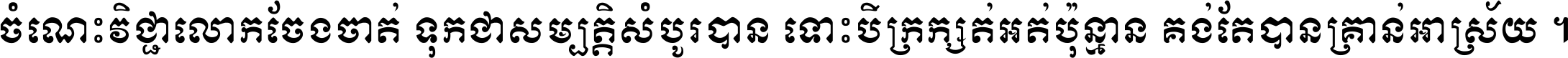 ចំណេះ​វិជ្ជា​លោក​ចែង​ចាត់ ទុក​ជា​សម្បត្តិ​សំបូរ​បាន ទោះ​បី​ក្រក្សត់​អត់​ប៉ុន្មាន គង់​តែ​បាន​គ្រាន់​អាស្រ័យ ។