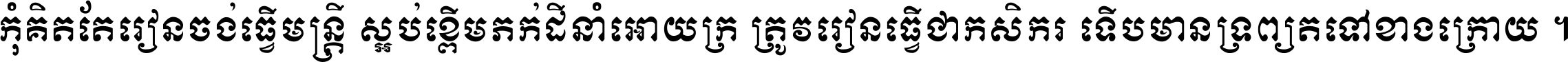 កុំ​គិត​តែ​រៀន​ចង់ធ្វើ​មន្ត្រី ស្អប់​ខ្ពើម​ភក់ដី​នាំអោយ​ក្រ ត្រូវ​រៀន​ធ្វើ​ជា​កសិករ ទើប​មានទ្រព្យ​ត​ទៅ​ខាង​ក្រោយ ។