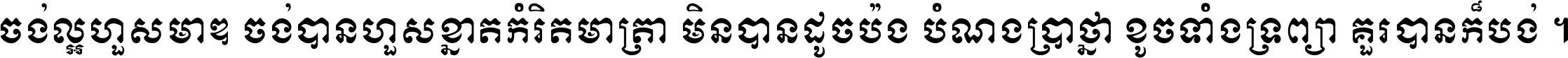 ចង់​ល្អ​ហួស​មាឌ ចង់​បាន​ហួស​ខ្នាត​កំរិត​មាត្រា មិន​បាន​ដូច​ប៉ង បំណង​ប្រាថ្នា ខូច​ទាំងទ្រព្យា គួរ​បាន​ក៏បង់ ។