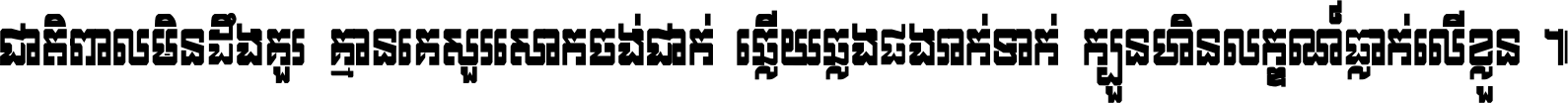 ជាតិ​ពាល​មិន​ដឹង​គួរ គ្មាន​គេ​សួរ​សោក​ចង់​ជាក់ ឆ្លើយ​ឆ្លង​ផង​រាក់​ទាក់​ ក្បួន​ហិន​លក្ខណ៍​ធ្លាក់​លើ​ខ្លួន ។