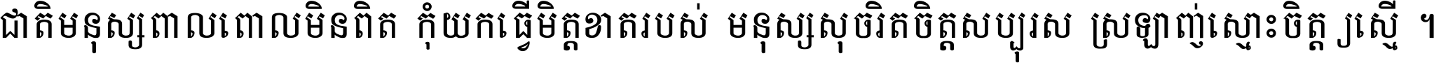 ជាតិ​មនុស្ស​ពាល​ពោល​មិន​ពិត កុំ​យក​ធ្វើ​មិត្ត​ខាត​របស់ មនុស្ស​សុចរិត​ចិត្ត​សប្បុរស ស្រឡាញ់​ស្មោះ​ចិត្ត​ឲ្យ​ស្មើ ។