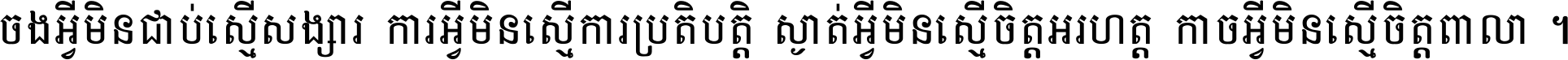 ចង​អ្វី​មិន​ជាប់​ស្មើ​សង្សារ ការ​អ្វី​មិន​ស្មើ​ការ​ប្រតិបត្តិ ស្ងាត់​អ្វី​មិន​ស្មើ​​ចិត្ត​អរហត្ត​ កាច​អ្វី​មិន​ស្មើ​ចិត្ត​ពាលា ។