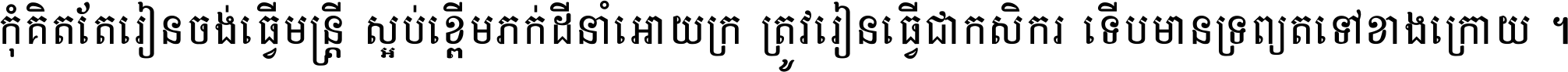 កុំ​គិត​តែ​រៀន​ចង់ធ្វើ​មន្ត្រី ស្អប់​ខ្ពើម​ភក់ដី​នាំអោយ​ក្រ ត្រូវ​រៀន​ធ្វើ​ជា​កសិករ ទើប​មានទ្រព្យ​ត​ទៅ​ខាង​ក្រោយ ។