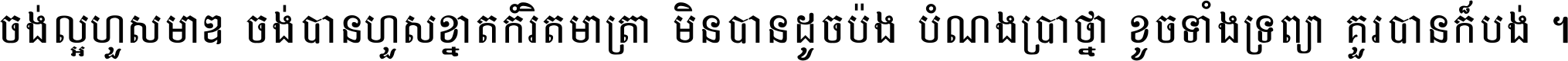 ចង់​ល្អ​ហួស​មាឌ ចង់​បាន​ហួស​ខ្នាត​កំរិត​មាត្រា មិន​បាន​ដូច​ប៉ង បំណង​ប្រាថ្នា ខូច​ទាំងទ្រព្យា គួរ​បាន​ក៏បង់ ។