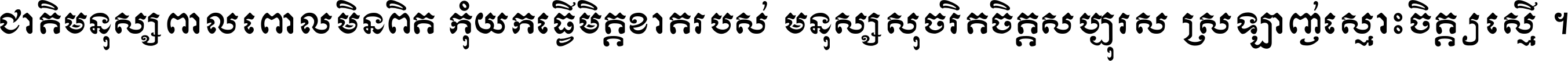 ជាតិ​មនុស្ស​ពាល​ពោល​មិន​ពិត កុំ​យក​ធ្វើ​មិត្ត​ខាត​របស់ មនុស្ស​សុចរិត​ចិត្ត​សប្បុរស ស្រឡាញ់​ស្មោះ​ចិត្ត​ឲ្យ​ស្មើ ។