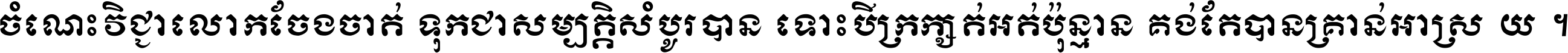 ចំណេះ​វិជ្ជា​លោក​ចែង​ចាត់ ទុក​ជា​សម្បត្តិ​សំបូរ​បាន ទោះ​បី​ក្រក្សត់​អត់​ប៉ុន្មាន គង់​តែ​បាន​គ្រាន់​អាស្រ័យ ។