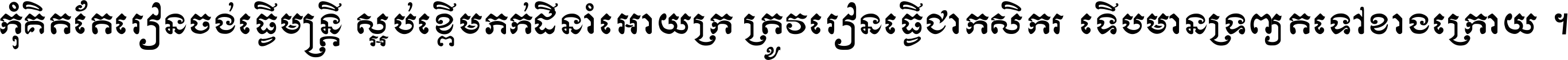 កុំ​គិត​តែ​រៀន​ចង់ធ្វើ​មន្ត្រី ស្អប់​ខ្ពើម​ភក់ដី​នាំអោយ​ក្រ ត្រូវ​រៀន​ធ្វើ​ជា​កសិករ ទើប​មានទ្រព្យ​ត​ទៅ​ខាង​ក្រោយ ។