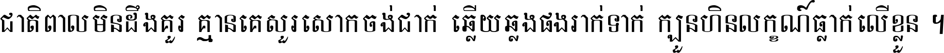 ជាតិ​ពាល​មិន​ដឹង​គួរ គ្មាន​គេ​សួរ​សោក​ចង់​ជាក់ ឆ្លើយ​ឆ្លង​ផង​រាក់​ទាក់​ ក្បួន​ហិន​លក្ខណ៍​ធ្លាក់​លើ​ខ្លួន ។