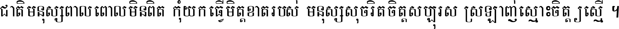 ជាតិ​មនុស្ស​ពាល​ពោល​មិន​ពិត កុំ​យក​ធ្វើ​មិត្ត​ខាត​របស់ មនុស្ស​សុចរិត​ចិត្ត​សប្បុរស ស្រឡាញ់​ស្មោះ​ចិត្ត​ឲ្យ​ស្មើ ។