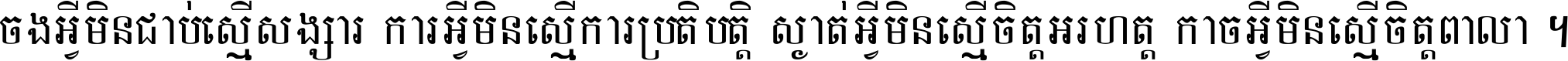 ចង​អ្វី​មិន​ជាប់​ស្មើ​សង្សារ ការ​អ្វី​មិន​ស្មើ​ការ​ប្រតិបត្តិ ស្ងាត់​អ្វី​មិន​ស្មើ​​ចិត្ត​អរហត្ត​ កាច​អ្វី​មិន​ស្មើ​ចិត្ត​ពាលា ។