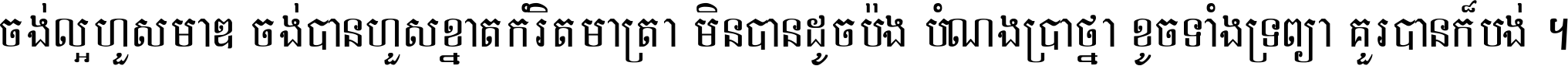 ចង់​ល្អ​ហួស​មាឌ ចង់​បាន​ហួស​ខ្នាត​កំរិត​មាត្រា មិន​បាន​ដូច​ប៉ង បំណង​ប្រាថ្នា ខូច​ទាំងទ្រព្យា គួរ​បាន​ក៏បង់ ។